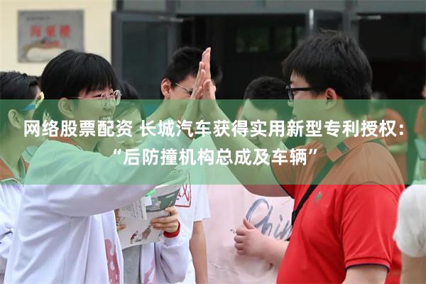 网络股票配资 长城汽车获得实用新型专利授权：“后防撞机构总成及车辆”