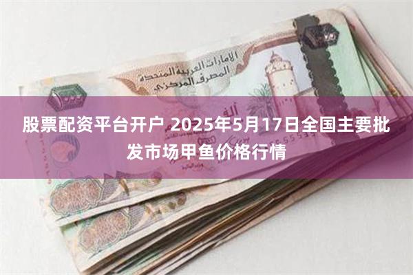 股票配资平台开户 2025年5月17日全国主要批发市场甲鱼价格行情