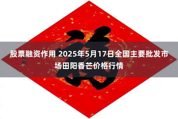 股票融资作用 2025年5月17日全国主要批发市场田阳香芒价格行情