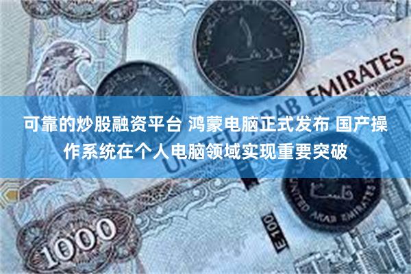 可靠的炒股融资平台 鸿蒙电脑正式发布 国产操作系统在个人电脑领域实现重要突破
