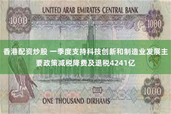 香港配资炒股 一季度支持科技创新和制造业发展主要政策减税降费及退税4241亿