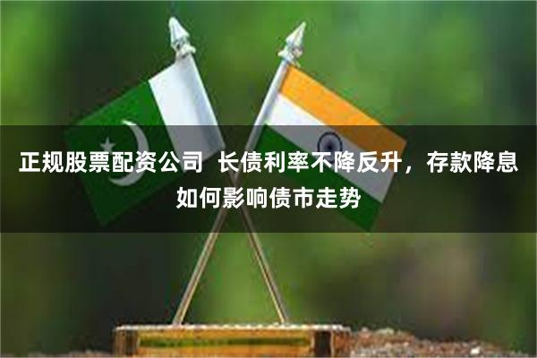 正规股票配资公司  长债利率不降反升，存款降息如何影响债市走势