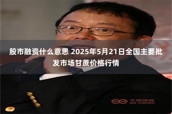 股市融资什么意思 2025年5月21日全国主要批发市场甘蔗价格行情