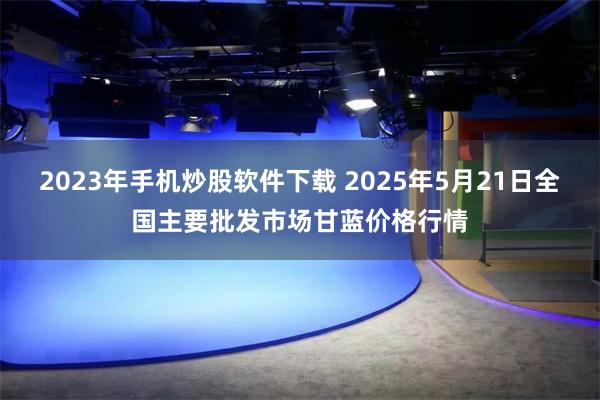 2023年手机炒股软件下载 2025年5月21日全国主要批发市场甘蓝价格行情