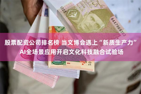 股票配资公司排名榜 当文博会遇上“新质生产力” AI全场景应用开启文化科技融合试验场
