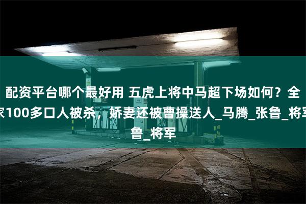配资平台哪个最好用 五虎上将中马超下场如何？全家100多口人被杀，娇妻还被曹操送人_马腾_张鲁_将军