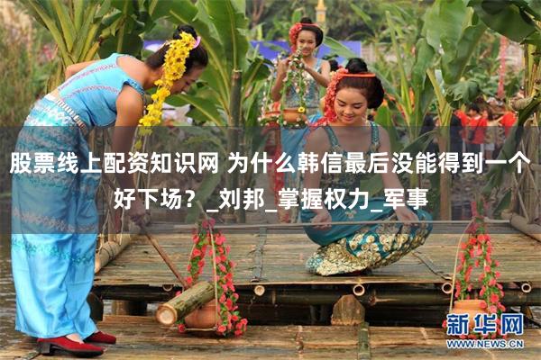 股票线上配资知识网 为什么韩信最后没能得到一个好下场？_刘邦_掌握权力_军事