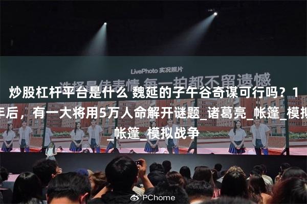 炒股杠杆平台是什么 魏延的子午谷奇谋可行吗？1400年后，有一大将用5万人命解开谜题_诸葛亮_帐篷_模拟战争