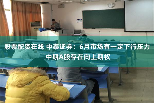 股票配资在线 中泰证券：6月市场有一定下行压力 中期A股存在向上期权