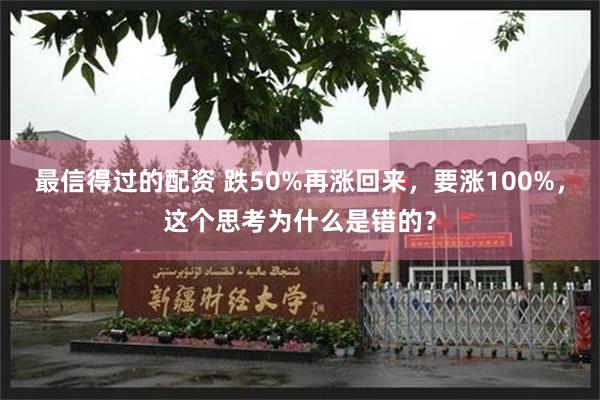 最信得过的配资 跌50%再涨回来，要涨100%，这个思考为什么是错的？