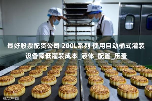 最好股票配资公司 200L系列 使用自动桶式灌装设备降低灌装成本_液体_配置_压盖