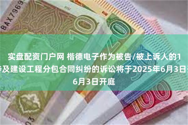 实盘配资门户网 楷德电子作为被告/被上诉人的1起涉及建设工程分包合同纠纷的诉讼将于2025年6月3日开庭