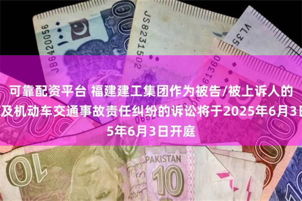 可靠配资平台 福建建工集团作为被告/被上诉人的1起涉及机动车交通事故责任纠纷的诉讼将于2025年6月3日开庭