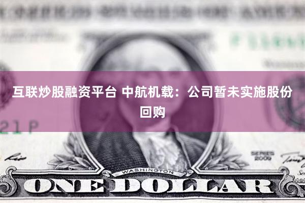 互联炒股融资平台 中航机载：公司暂未实施股份回购