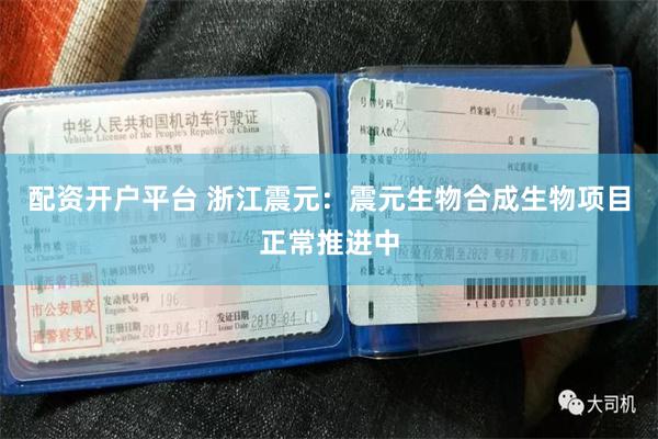 配资开户平台 浙江震元：震元生物合成生物项目正常推进中