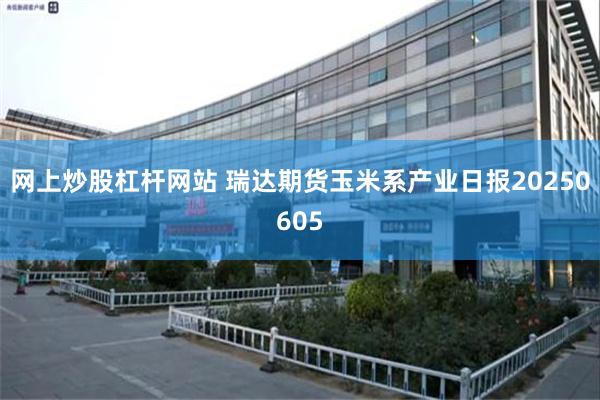 网上炒股杠杆网站 瑞达期货玉米系产业日报20250605