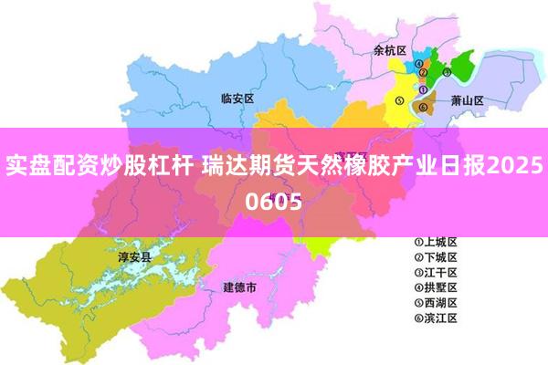 实盘配资炒股杠杆 瑞达期货天然橡胶产业日报20250605