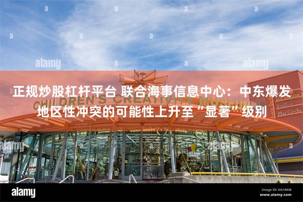 正规炒股杠杆平台 联合海事信息中心：中东爆发地区性冲突的可能性上升至“显著”级别