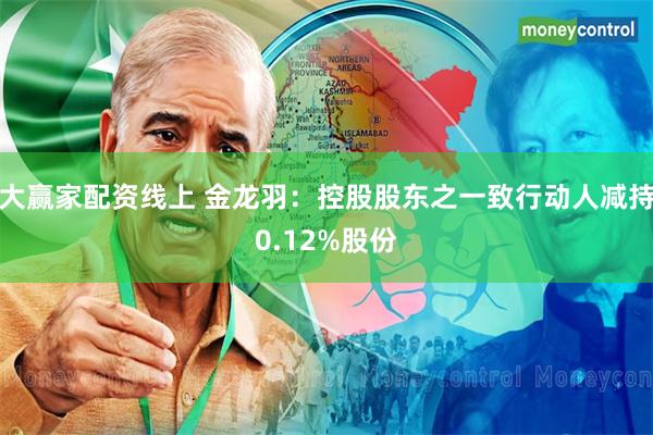 大赢家配资线上 金龙羽：控股股东之一致行动人减持0.12%股份