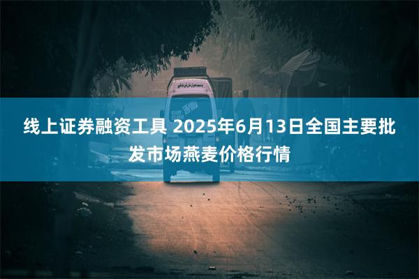 线上证券融资工具 2025年6月13日全国主要批发市场燕麦价格行情