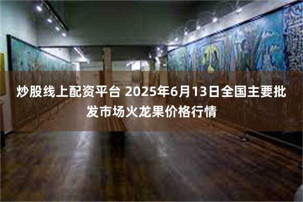 炒股线上配资平台 2025年6月13日全国主要批发市场火龙果价格行情