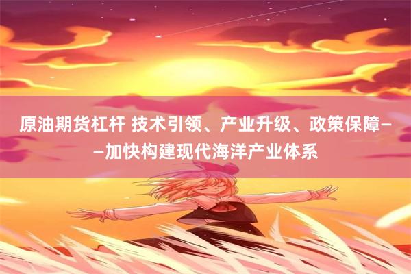 原油期货杠杆 技术引领、产业升级、政策保障——加快构建现代海洋产业体系