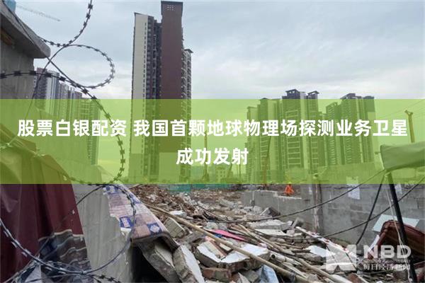 股票白银配资 我国首颗地球物理场探测业务卫星成功发射