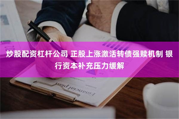 炒股配资杠杆公司 正股上涨激活转债强赎机制 银行资本补充压力缓解