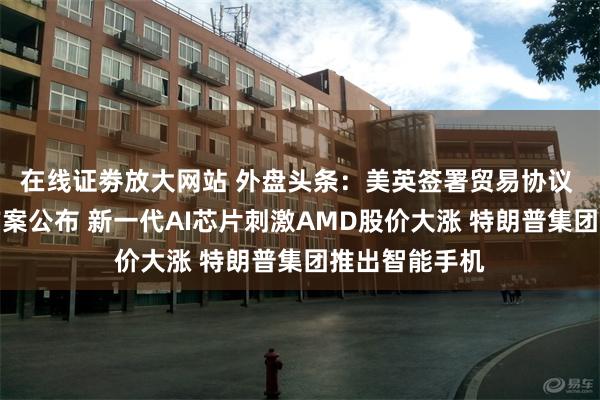 在线证劵放大网站 外盘头条：美英签署贸易协议 特朗普税收方案公布 新一代AI芯片刺激AMD股价大涨 特朗普集团推出智能手机
