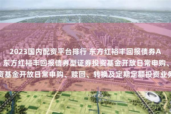 2023国内配资平台排行 东方红裕丰回报债券A,东方红裕丰回报债券C: 东方红裕丰回报债券型证券投资基金开放日常申购、赎回、转换及定期定额投资业务的公告