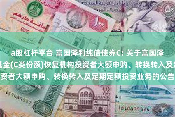a股杠杆平台 富国泽利纯债债券C: 关于富国泽利纯债债券型证券投资基金(C类份额)恢复机构投资者大额申购、转换转入及定期定额投资业务的公告