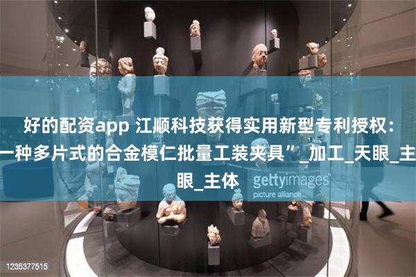 好的配资app 江顺科技获得实用新型专利授权：“一种多片式的合金模仁批量工装夹具”_加工_天眼_主体