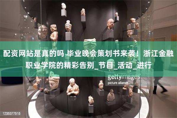 配资网站是真的吗 毕业晚会策划书来袭！浙江金融职业学院的精彩告别_节目_活动_进行