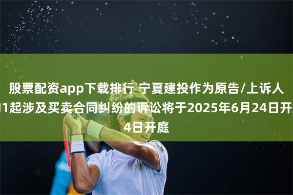 股票配资app下载排行 宁夏建投作为原告/上诉人的1起涉及买卖合同纠纷的诉讼将于2025年6月24日开庭