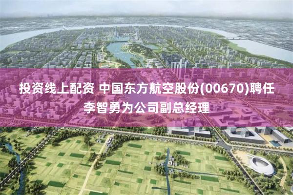 投资线上配资 中国东方航空股份(00670)聘任李智勇为公司副总经理