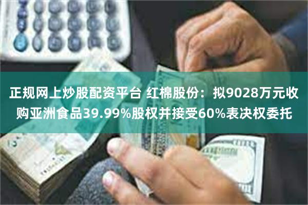 正规网上炒股配资平台 红棉股份：拟9028万元收购亚洲食品39.99%股权并接受60%表决权委托