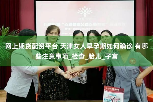 网上期货配资平台 天津女人早孕期如何确诊 有哪些注意事项_检查_胎儿_子宫