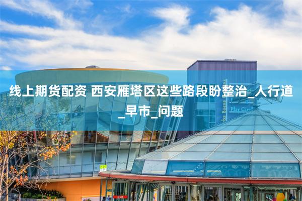 线上期货配资 西安雁塔区这些路段盼整治_人行道_早市_问题