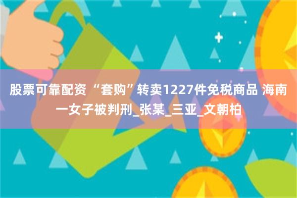 股票可靠配资 “套购”转卖1227件免税商品 海南一女子被判刑_张某_三亚_文朝柏