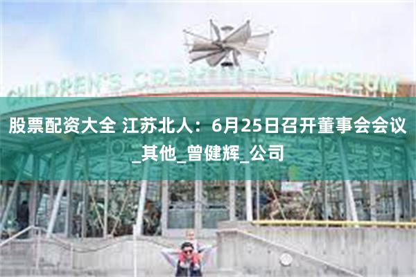股票配资大全 江苏北人：6月25日召开董事会会议_其他_曾健辉_公司