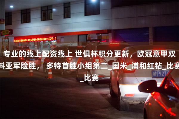 专业的线上配资线上 世俱杯积分更新，欧冠意甲双料亚军险胜， 多特首胜小组第二_国米_浦和红钻_比赛