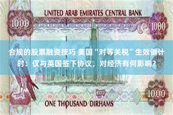 合规的股票融资技巧 美国“对等关税”生效倒计时：仅与英国签下协议，对经济有何影响？