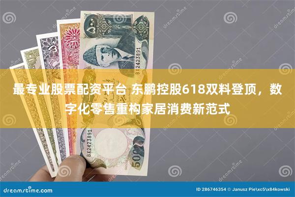 最专业股票配资平台 东鹏控股618双料登顶，数字化零售重构家居消费新范式