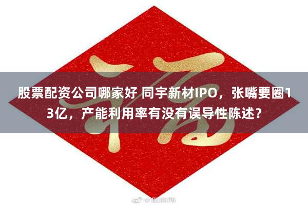 股票配资公司哪家好 同宇新材IPO，张嘴要圈13亿，产能利用率有没有误导性陈述？