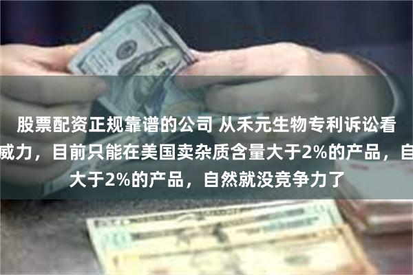 股票配资正规靠谱的公司 从禾元生物专利诉讼看杂质限定专利的威力，目前只能在美国卖杂质含量大于2%的产品，自然就没竞争力了