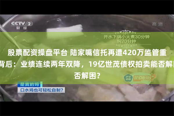 股票配资操盘平台 陆家嘴信托再遭420万监管重罚背后：业绩连续两年双降，19亿世茂债权拍卖能否解困？