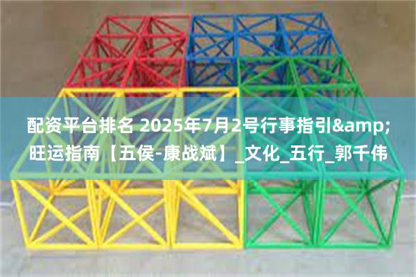 配资平台排名 2025年7月2号行事指引&旺运指南【五侯-康战斌】_文化_五行_郭千伟