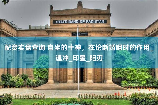 配资实盘查询 自坐的十神，在论断婚姻时的作用_逢冲_印星_阳刃