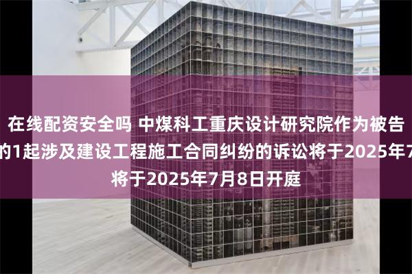 在线配资安全吗 中煤科工重庆设计研究院作为被告/被上诉人的1起涉及建设工程施工合同纠纷的诉讼将于2025年7月8日开庭