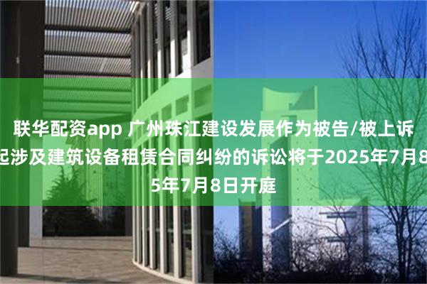 联华配资app 广州珠江建设发展作为被告/被上诉人的1起涉及建筑设备租赁合同纠纷的诉讼将于2025年7月8日开庭